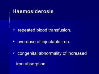 Haemosiderosis
 repeated blood transfusion.repeated blood transfusion.
 overdose of injectable iron.overdose of injectable iron.
 congenital abnormality of increasedcongenital abnormality of increased
iron absorption.iron absorption.
 