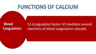 Ca (coagulation factor IV) mediates several
reactions of blood coagulation cascade.
Blood
Coagulation
 