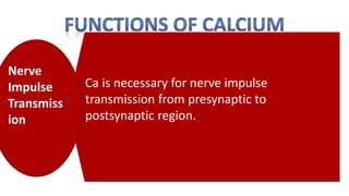 Ca is necessary for nerve impulse
transmission from presynaptic to
postsynaptic region.
Nerve
Impulse
Transmiss
ion
 