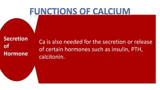 Ca is also needed for the secretion or release
of certain hormones such as insulin, PTH,
calcitonin.
Secretion
of
Hormone
 
