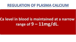 Ca level in blood is maintained at a narrow
range of 9 – 11mg/dL.
 