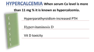 When serum Ca level is more
than 11 mg % it is known as hypercalcemia.
Hyperparathyroidism-increased PTH
Hypervitaminosis D
Vit D toxicity
 