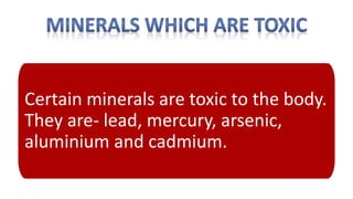 Certain minerals are toxic to the body.
They are- lead, mercury, arsenic,
aluminium and cadmium.
 
