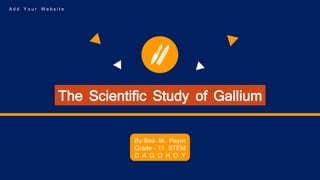 The Scientific Study of Gallium
By:Bea M. Payot
Grade - 11 STEM
D A G O H O Y
A d d Y o u r W e b s i t e
 