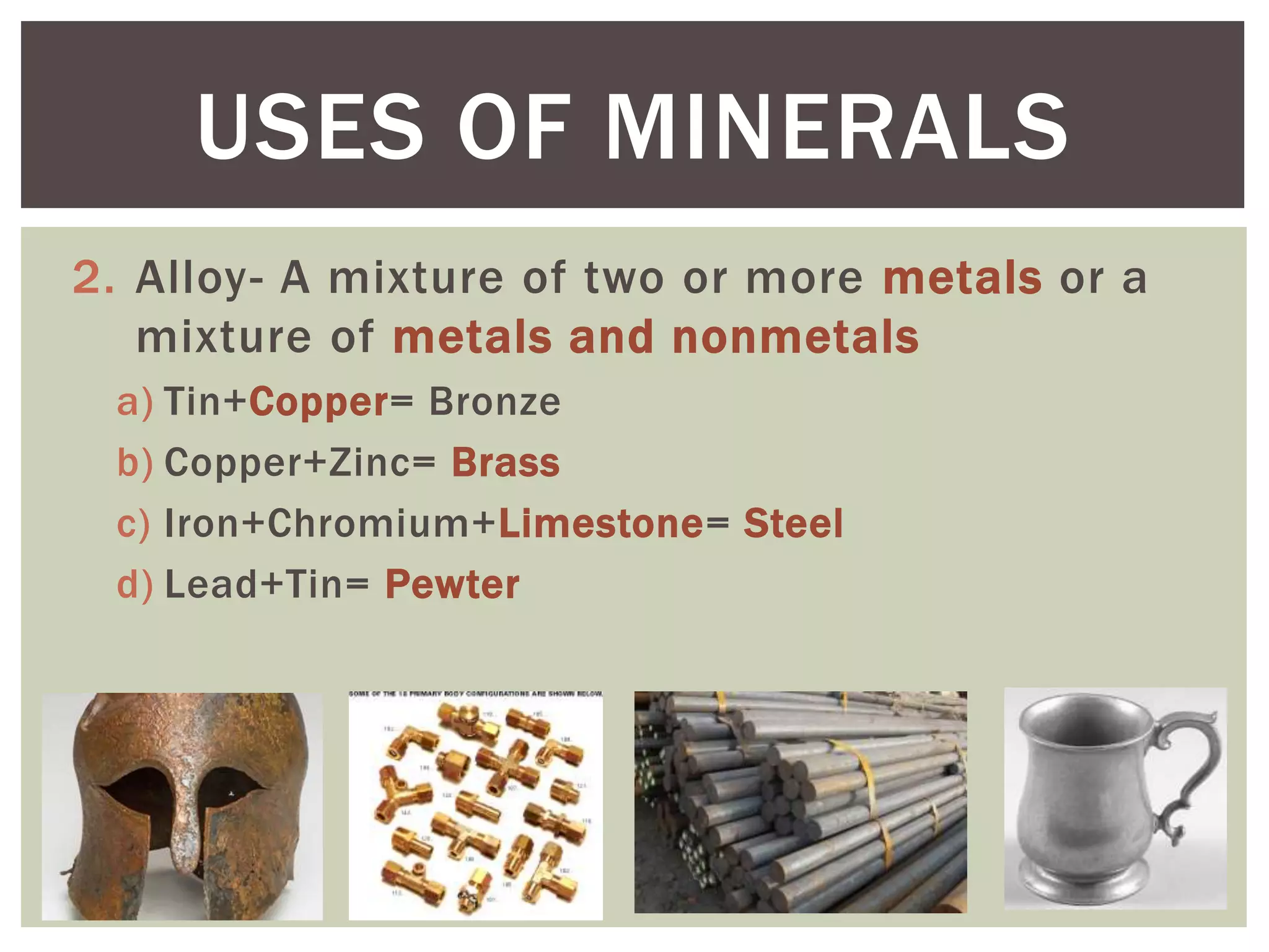2. Alloy- A mixture of two or more metals or a
mixture of metals and nonmetals
a) Tin+Copper= Bronze
b) Copper+Zinc= Brass
c) Iron+Chromium+Limestone= Steel
d) Lead+Tin= Pewter
USES OF MINERALS
 