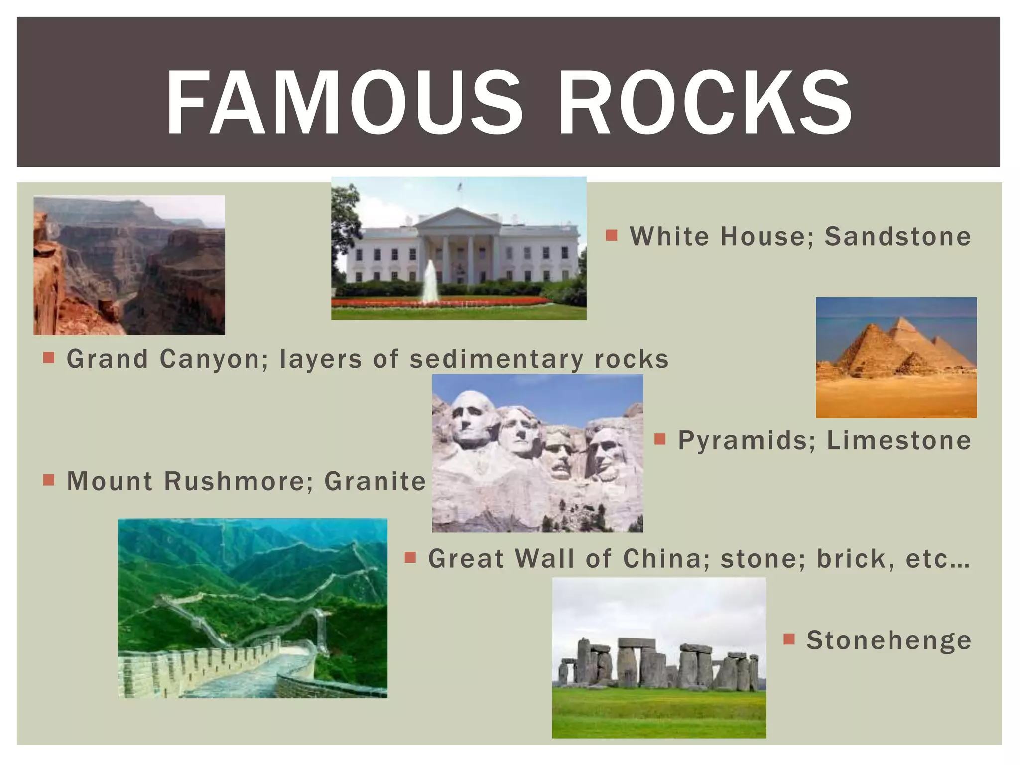  White House; Sandstone
 Grand Canyon; layers of sedimentary rocks
 Pyramids; Limestone
 Mount Rushmore; Granite
 Great Wall of China; stone; brick, etc…
 Stonehenge
FAMOUS ROCKS
 