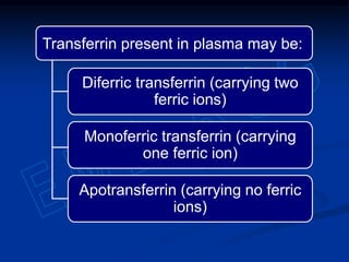 Transferrin present in plasma may be:
Diferric transferrin (carrying two
ferric ions)
Monoferric transferrin (carrying
one ferric ion)
Apotransferrin (carrying no ferric
ions)
 
