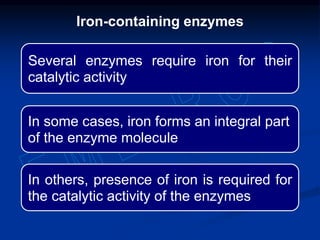 Several enzymes require iron for their
catalytic activity
In some cases, iron forms an integral part
of the enzyme molecule
In others, presence of iron is required for
the catalytic activity of the enzymes
Iron-containing enzymes
 