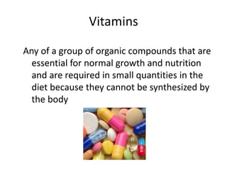 Vitamins

Any of a group of organic compounds that are
  essential for normal growth and nutrition
  and are required in small quantities in the
  diet because they cannot be synthesized by
  the body
 