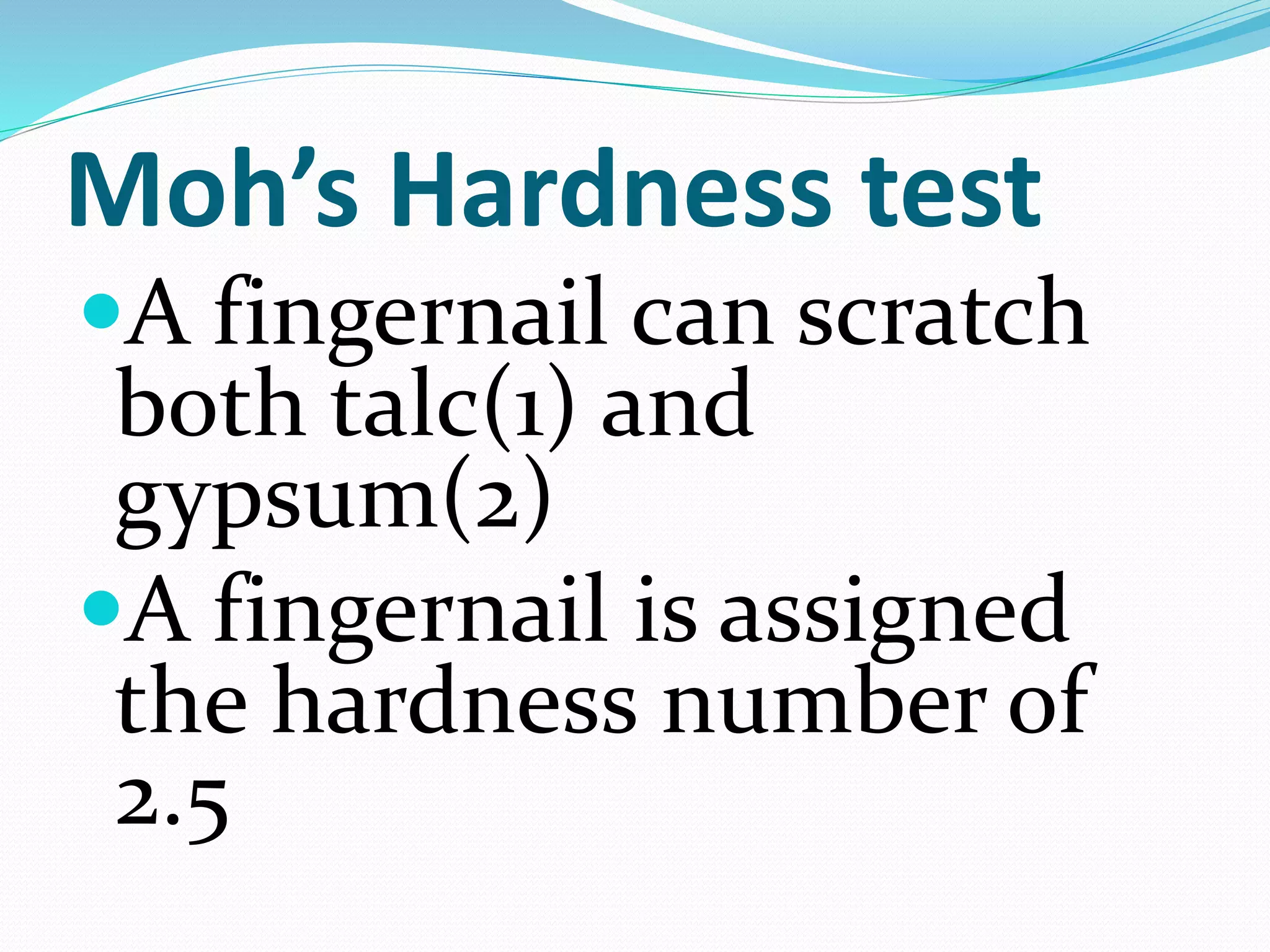 Moh’s Hardness test
A fingernail can scratch
both talc(1) and
gypsum(2)
A fingernail is assigned
the hardness number of
2.5
 