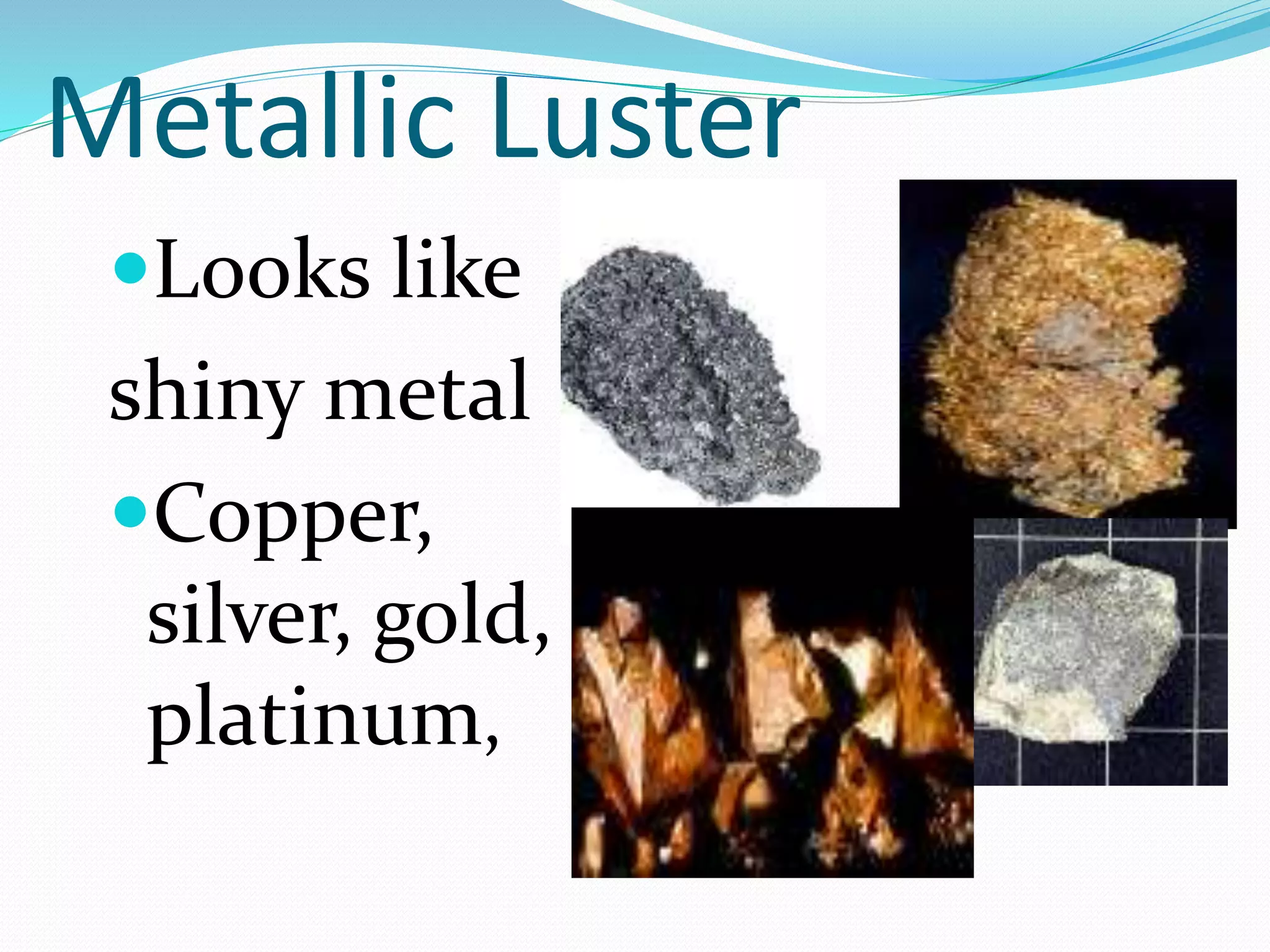 Metallic Luster
Looks like
shiny metal
Copper,
silver, gold,
platinum,
 