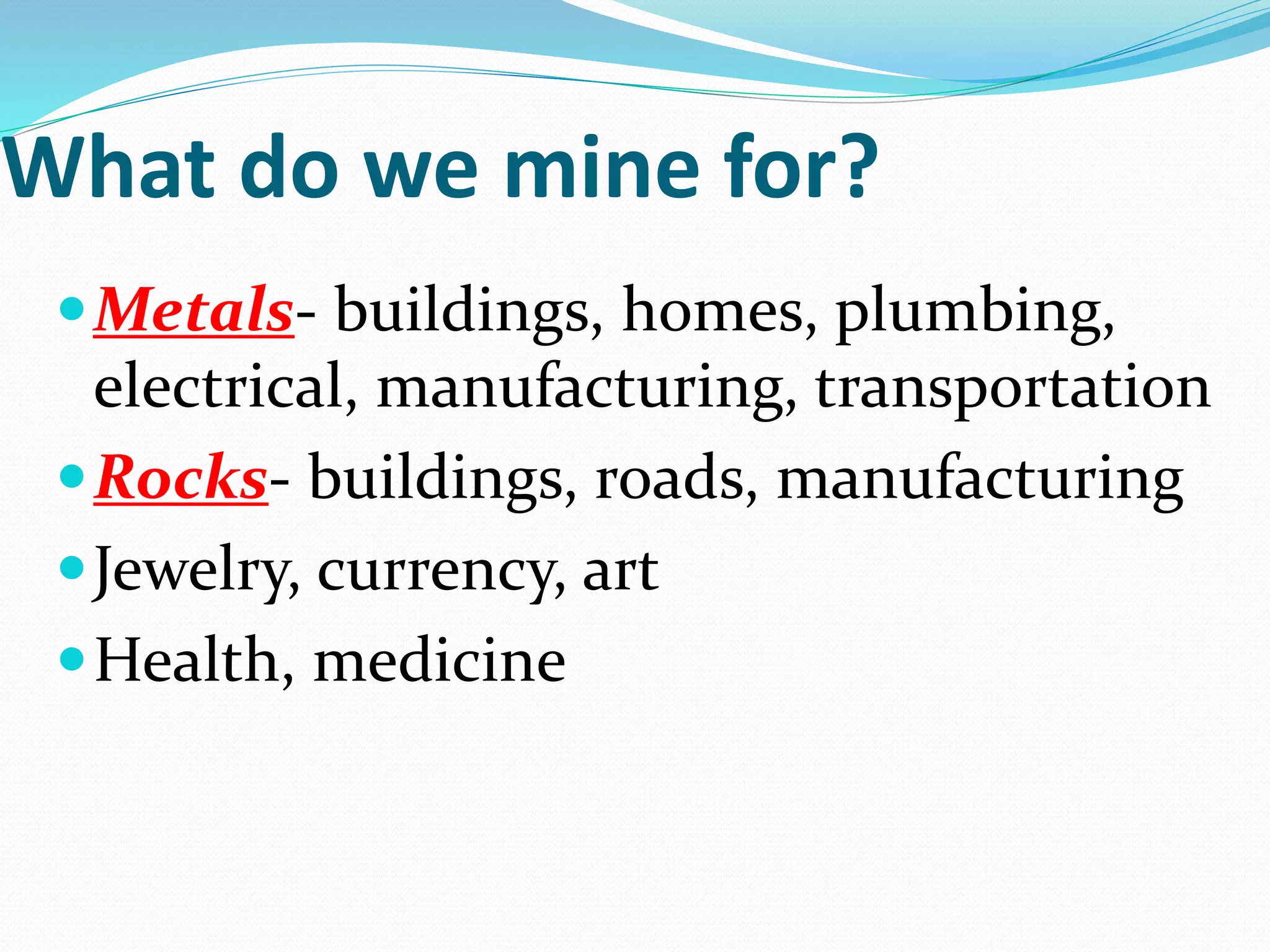 What do we mine for?
Metals- buildings, homes, plumbing,
electrical, manufacturing, transportation
Rocks- buildings, roads, manufacturing
Jewelry, currency, art
Health, medicine
 