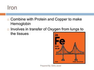 Iron
 Combine with Protein and Copper to make
Hemoglobin
 Involves in transfer of Oxygen from lungs to
the tissues
Prepared By: Sidra Javed
 