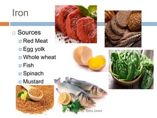 Iron
 Sources
 Red Meat
 Egg yolk
 Whole wheat
 Fish
 Spinach
 Mustard
Prepared By: Sidra Javed
 