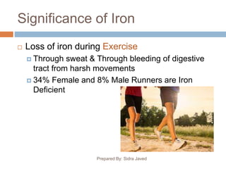 Significance of Iron
Prepared By: Sidra Javed
 Loss of iron during Exercise
 Through sweat & Through bleeding of digestive
tract from harsh movements
 34% Female and 8% Male Runners are Iron
Deficient
 
