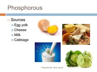 Phosphorous
 Sources
 Egg yolk
 Cheese
 Milk
 Cabbage
Prepared By: Sidra Javed
 