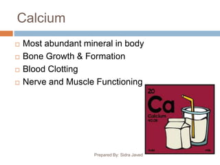 Calcium
 Most abundant mineral in body
 Bone Growth & Formation
 Blood Clotting
 Nerve and Muscle Functioning
Prepared By: Sidra Javed
 