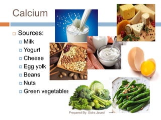 Calcium
 Sources:
 Milk
 Yogurt
 Cheese
 Egg yolk
 Beans
 Nuts
 Green vegetables
Prepared By: Sidra Javed
 