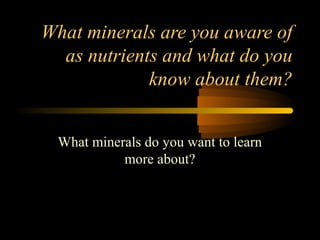 What minerals are you aware of 
as nutrients and what do you 
know about them? 
What minerals do you want to learn 
more about? 
 