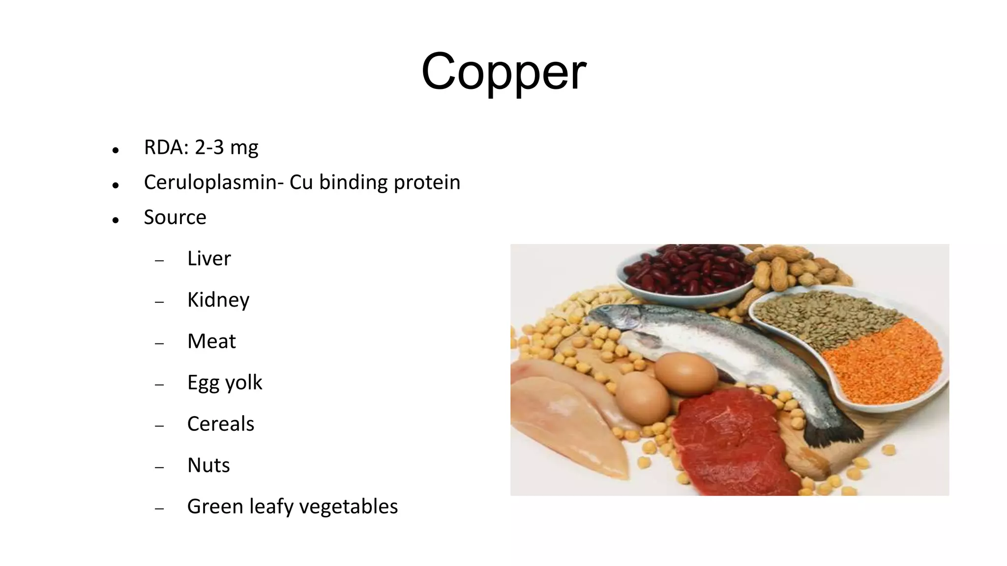 Copper
 RDA: 2-3 mg
 Ceruloplasmin- Cu binding protein
 Source
 Liver
 Kidney
 Meat
 Egg yolk
 Cereals
 Nuts
 Green leafy vegetables
 