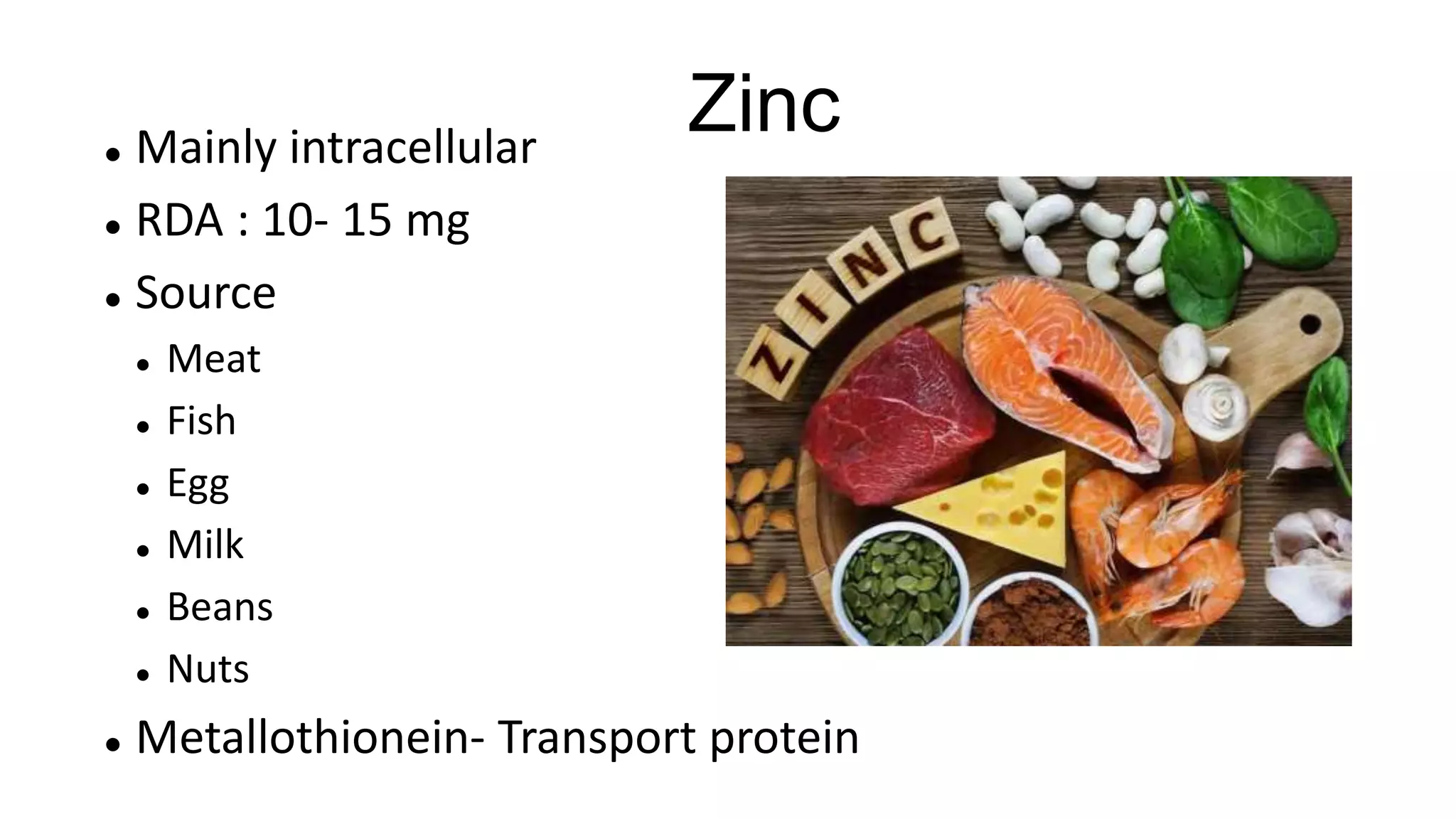 Zinc Mainly intracellular
 RDA : 10- 15 mg
 Source
 Meat
 Fish
 Egg
 Milk
 Beans
 Nuts
 Metallothionein- Transport protein
 
