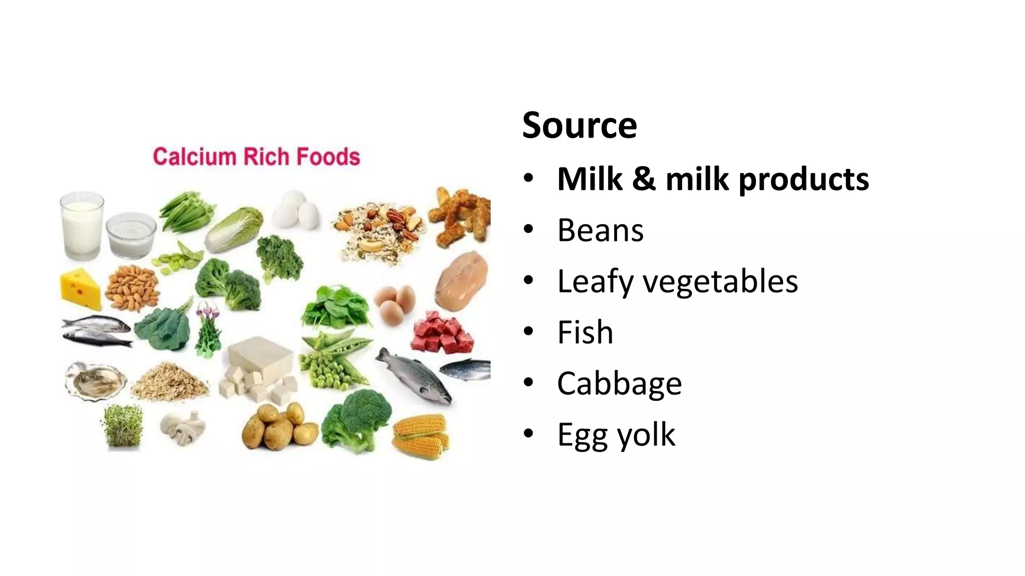 Source
• Milk & milk products
• Beans
• Leafy vegetables
• Fish
• Cabbage
• Egg yolk
 