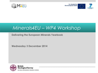 Minerals4EU – WP4 Workshop 
Delivering the European Minerals Yearbook 
Wednesday 3 December 2014 
 