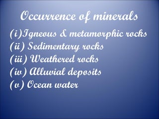 Occurrence of minerals
(i)Igneous & metamorphic rocks
(ii) Sedimentary rocks
(iii) Weathered rocks
(iv) Alluvial deposits
(v) Ocean water

 