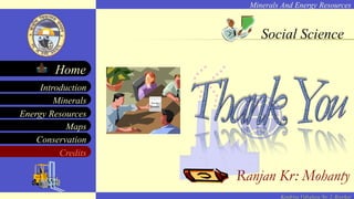 Minerals And Energy Resources
Minerals
Energy Resources
Maps
Conservation
Introduction
Home
Credits
Kendriya Vidyalaya No. 2, Roorkee
Social Science
Ranjan Kr: Mohanty
Social
Science
 