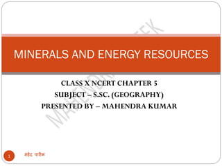 CLASS X NCERT CHAPTER 5
SUBJECT – S.SC. (GEOGRAPHY)
PRESENTED BY – MAHENDRA KUMAR
महेंद्र पारीक1
MINERALS AND ENERGY RESOURCES
 
