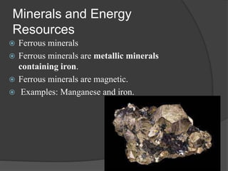 Minerals and Energy
Resources
 Ferrous minerals
 Ferrous minerals are metallic minerals
containing iron.
 Ferrous minerals are magnetic.
 Examples: Manganese and iron.
 