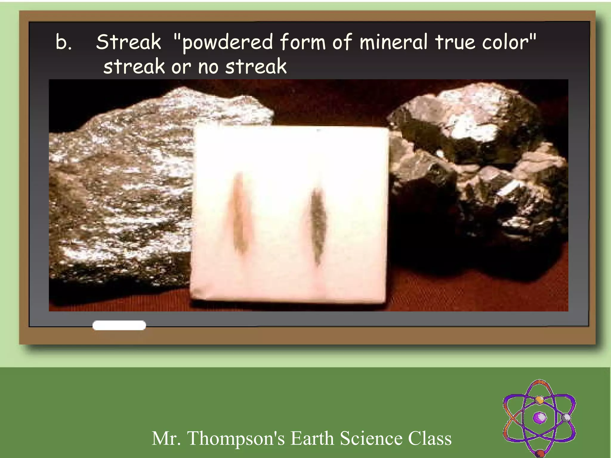 b.    Streak "powdered form of mineral true color"
       streak or no streak




         Mr. Thompson's Earth Science Class
 