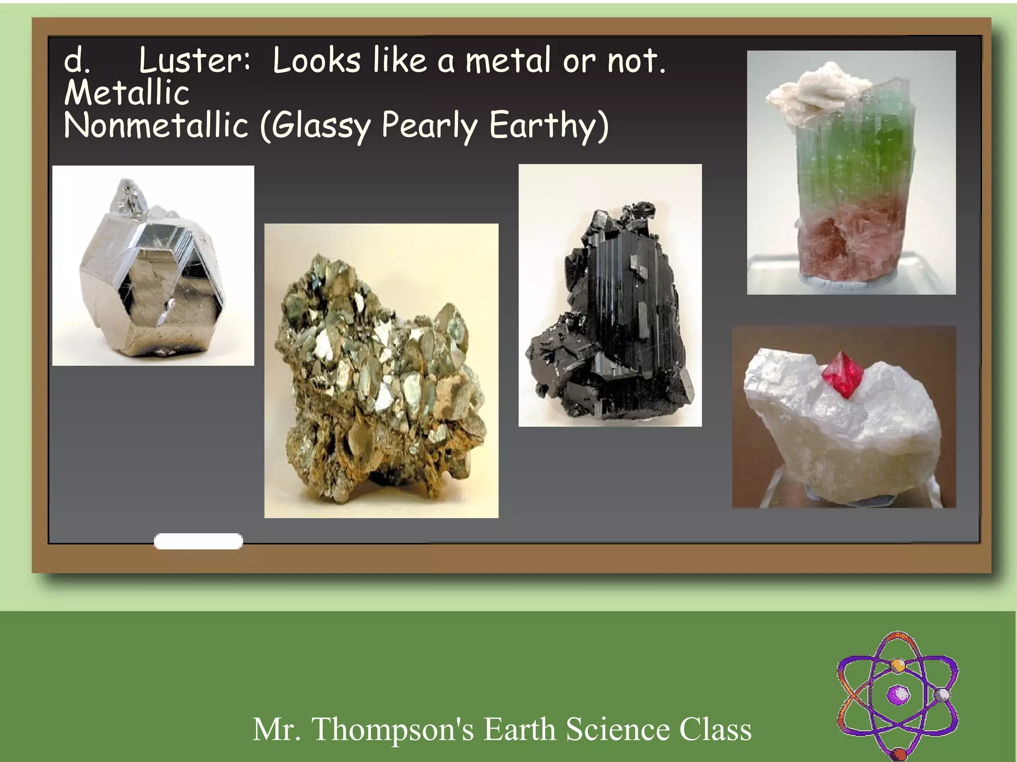 d.     Luster: Looks like a metal or not.
Metallic
Nonmetallic (Glassy Pearly Earthy)




            Mr. Thompson's Earth Science Class
 