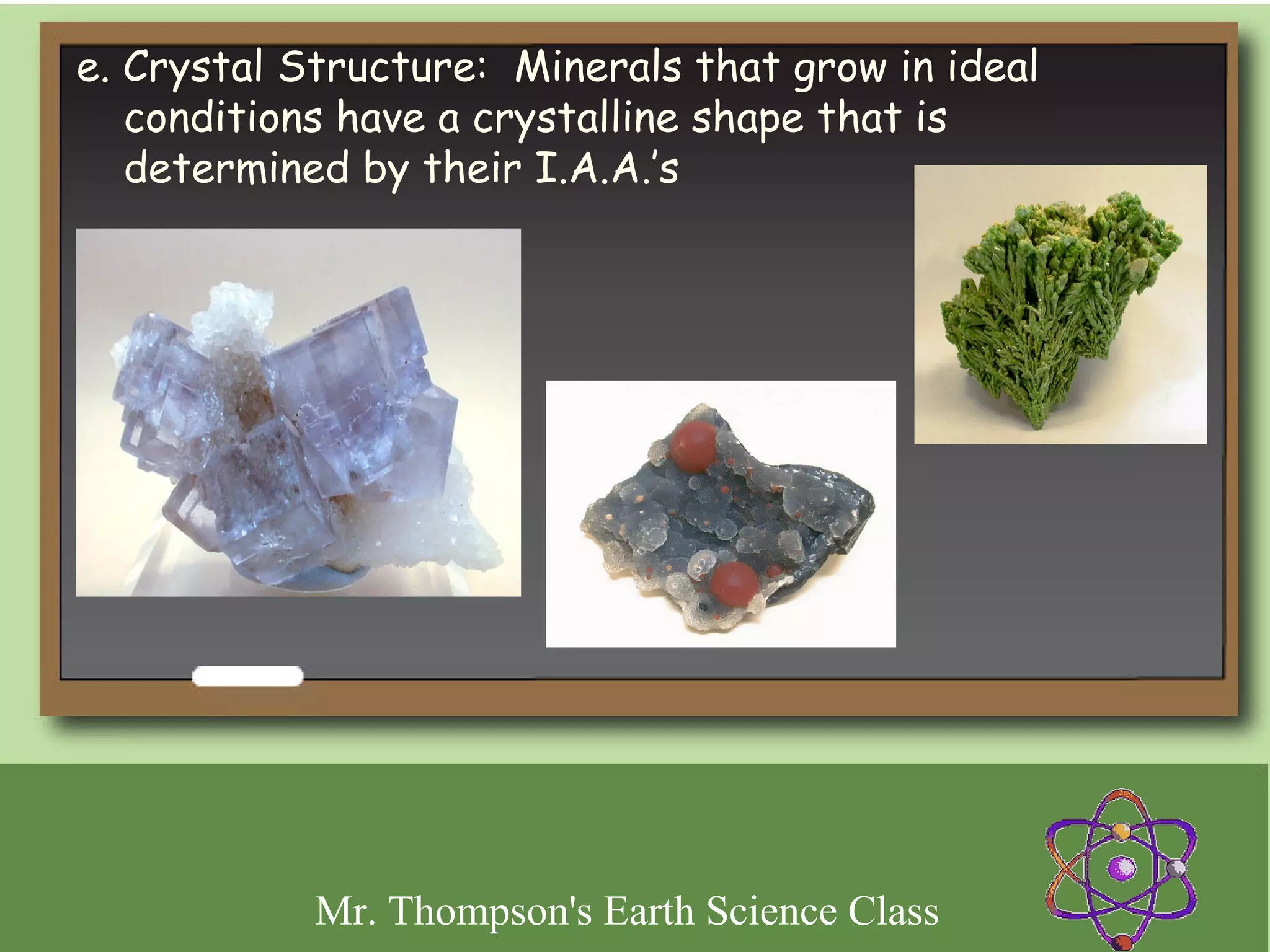 e. Crystal Structure: Minerals that grow in ideal
   conditions have a crystalline shape that is
   determined by their I.A.A.’s




            Mr. Thompson's Earth Science Class
 