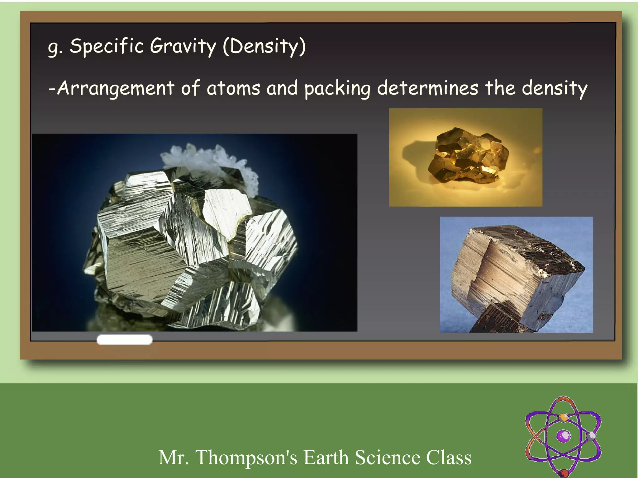 g. Specific Gravity (Density)

-Arrangement of atoms and packing determines the density
 
 




            Mr. Thompson's Earth Science Class
 