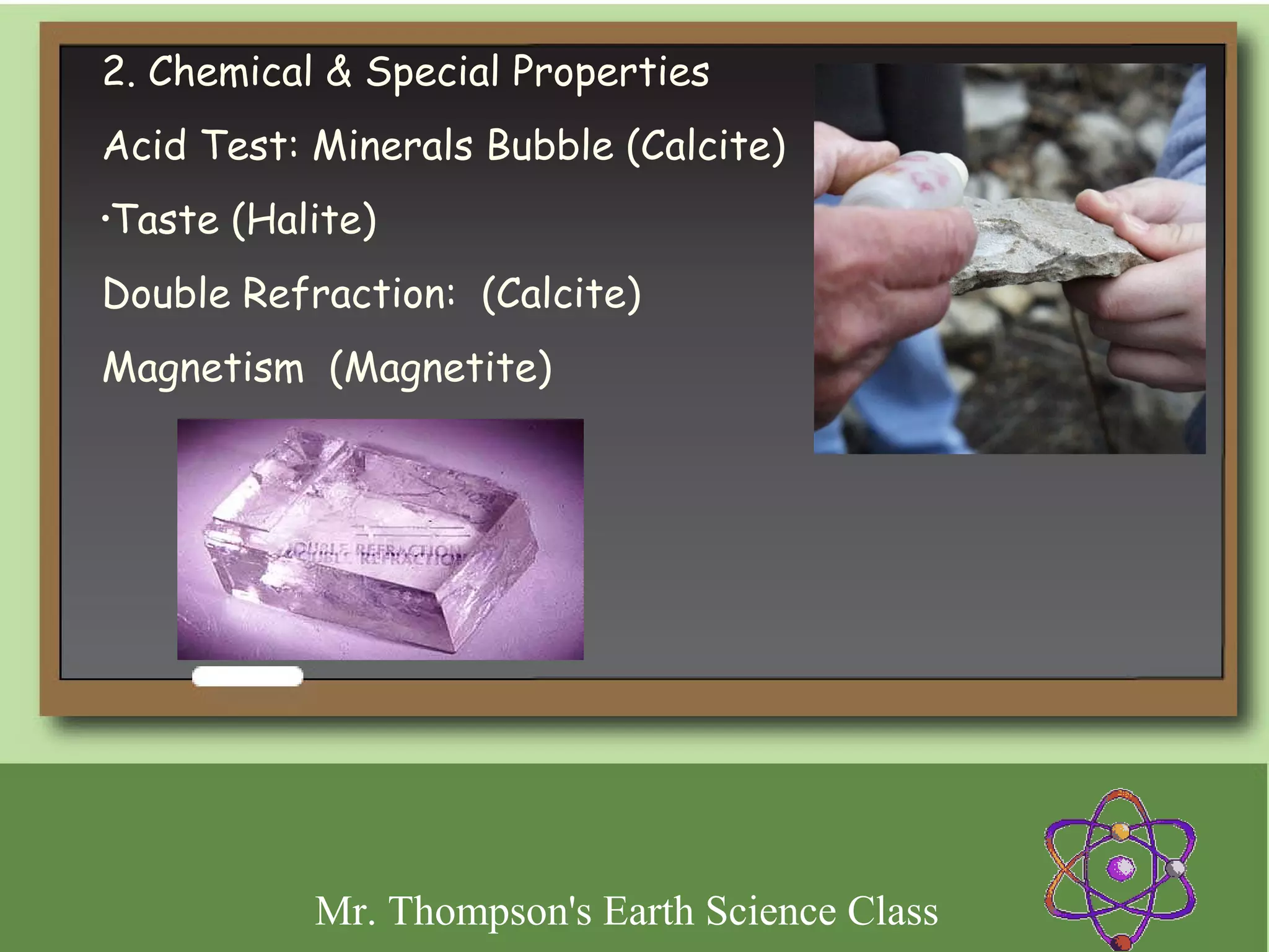 2. Chemical & Special Properties
Acid Test: Minerals Bubble (Calcite)
Taste (Halite)
•



Double Refraction: (Calcite)
Magnetism (Magnetite)




           Mr. Thompson's Earth Science Class
 