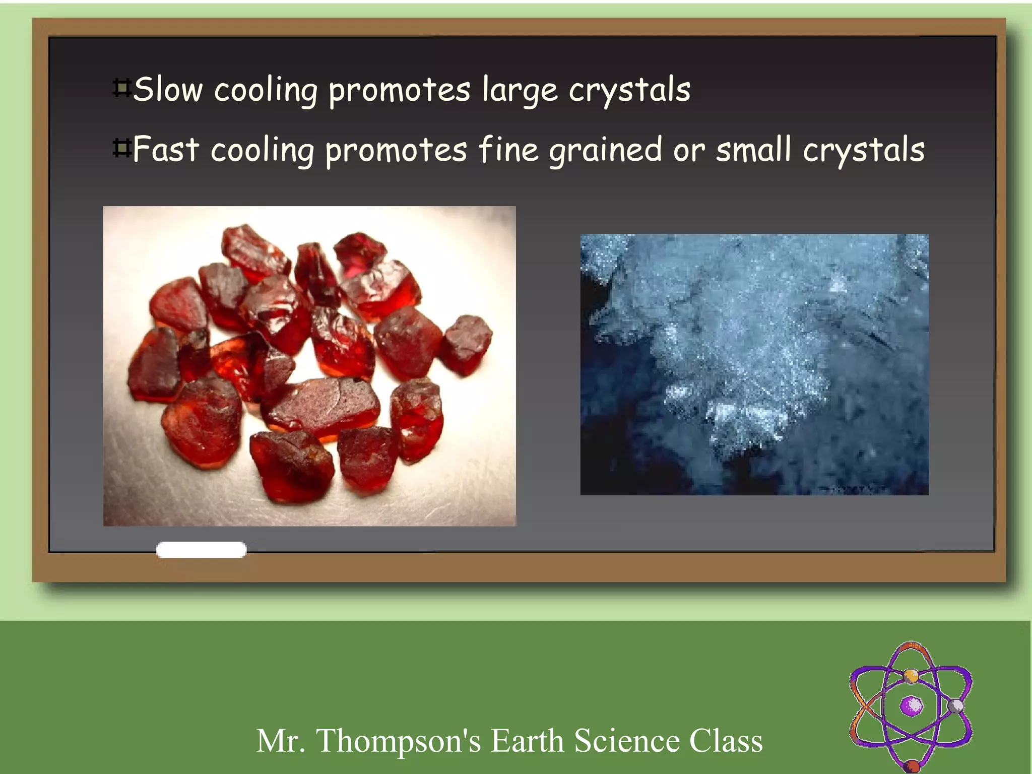 Slow cooling promotes large crystals
Fast cooling promotes fine grained or small crystals




        Mr. Thompson's Earth Science Class
 