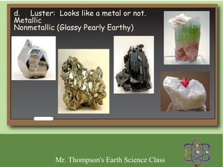 d.     Luster: Looks like a metal or not.
Metallic
Nonmetallic (Glassy Pearly Earthy)




            Mr. Thompson's Earth Science Class
 