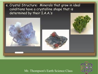e. Crystal Structure: Minerals that grow in ideal
   conditions have a crystalline shape that is
   determined by their I.A.A.’s




            Mr. Thompson's Earth Science Class
 