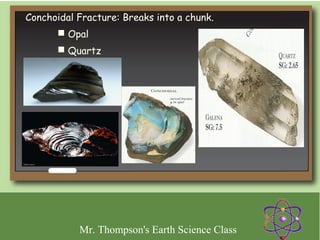 Conchoidal Fracture: Breaks into a chunk.
       Opal
       Quartz




           Mr. Thompson's Earth Science Class
 
