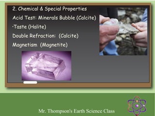 2. Chemical & Special Properties
Acid Test: Minerals Bubble (Calcite)
Taste (Halite)
•



Double Refraction: (Calcite)
Magnetism (Magnetite)




           Mr. Thompson's Earth Science Class
 