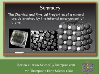 Summary
The Chemical and Physical Properties of a mineral
  are determined by the internal arrangement of
  atoms.




      Review at www.ScienceByThompson.com
          Mr. Thompson's Earth Science Class
 