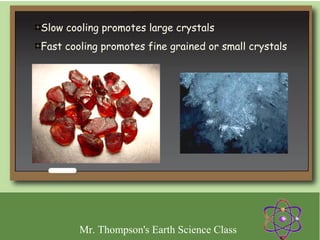 Slow cooling promotes large crystals
Fast cooling promotes fine grained or small crystals




        Mr. Thompson's Earth Science Class
 