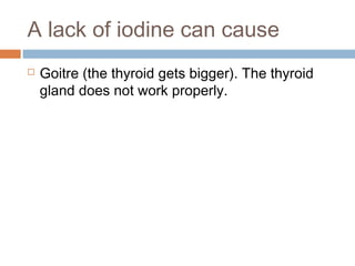 A lack of iodine can cause


Goitre (the thyroid gets bigger). The thyroid
gland does not work properly.

 