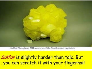 Sulfur is slightly harder than talc. But 
you can . scratch it with your fingernail 
 