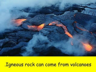 .Igneous rock can come from volcanoes 
 