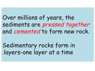 Over millions of years, the 
sediments are pressed together 
and cemented to form new rock. 
Sedimentary rocks form in 
.layers-one layer at a time 
 