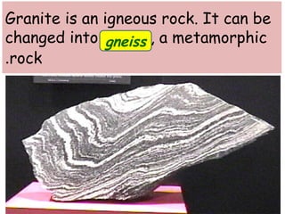 Granite is an igneous rock. It can be 
changed into gneiss 
, a metamorphic 
.rock 
 