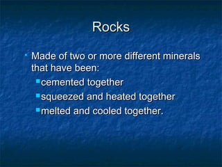 Rocks


Made of two or more different minerals
that have been:
 cemented together
 squeezed and heated together
 melted and cooled together.

 