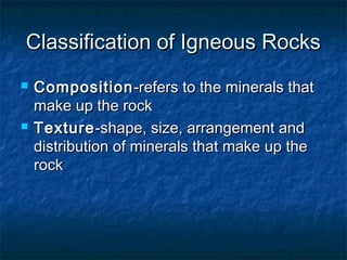 Classification of Igneous Rocks




Composition -refers to the minerals that
make up the rock
Texture -shape, size, arrangement and
distribution of minerals that make up the
rock

 